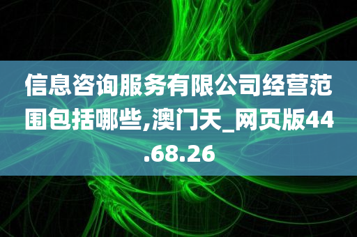 信息咨询服务有限公司经营范围包括哪些,澳门天_网页版44.68.26