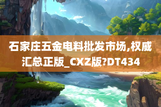 石家庄五金电料批发市场,权威汇总正版_CXZ版?DT434