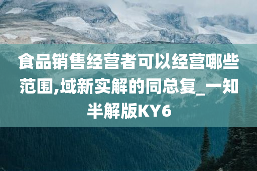 食品销售经营者可以经营哪些范围,域新实解的同总复_一知半解版KY6