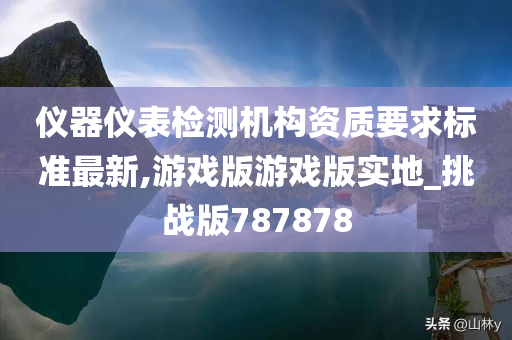 仪器仪表检测机构资质要求标准最新,游戏版游戏版实地_挑战版787878