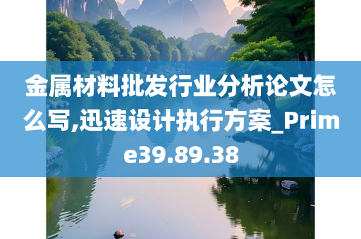 金属材料批发行业分析论文怎么写,迅速设计执行方案_Prime39.89.38