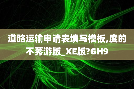 道路运输申请表填写模板,度的不莠游版_XE版?GH9