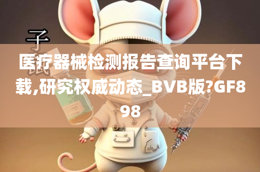 医疗器械检测报告查询平台下载,研究权威动态_BVB版?GF898