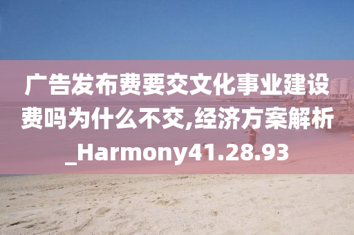 广告发布费要交文化事业建设费吗为什么不交,经济方案解析_Harmony41.28.93