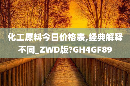 化工原料今日价格表,经典解释不同_ZWD版?GH4GF89