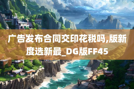 广告发布合同交印花税吗,版新度选新最_DG版FF45