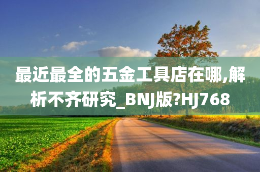 最近最全的五金工具店在哪,解析不齐研究_BNJ版?HJ768