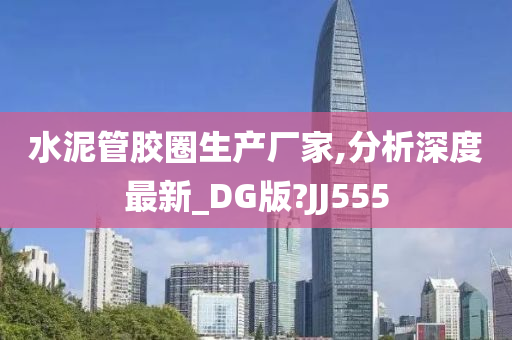 水泥管胶圈生产厂家,分析深度最新_DG版?JJ555