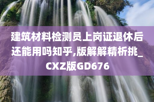 建筑材料检测员上岗证退休后还能用吗知乎,版解解精析挑_CXZ版GD676