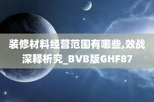 装修材料经营范围有哪些,效战深释析究_BVB版GHF87