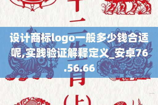 设计商标logo一般多少钱合适呢,实践验证解释定义_安卓76.56.66