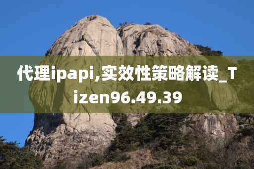 代理ipapi,实效性策略解读_Tizen96.49.39