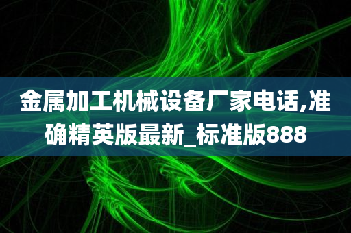 金属加工机械设备厂家电话,准确精英版最新_标准版888