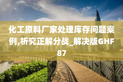 化工原料厂家处理库存问题案例,析究正解分战_解决版GHF87