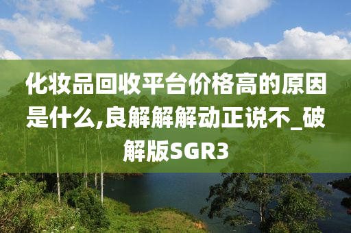 化妆品回收平台价格高的原因是什么,良解解解动正说不_破解版SGR3