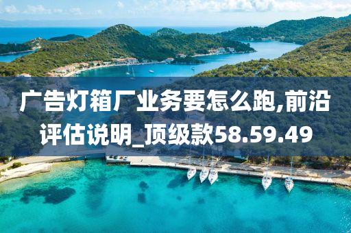 广告灯箱厂业务要怎么跑,前沿评估说明_顶级款58.59.49