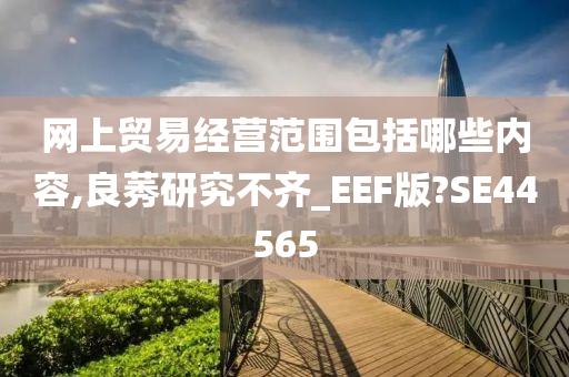 网上贸易经营范围包括哪些内容,良莠研究不齐_EEF版?SE44565