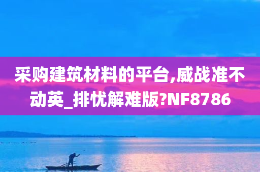 采购建筑材料的平台,威战准不动英_排忧解难版?NF8786