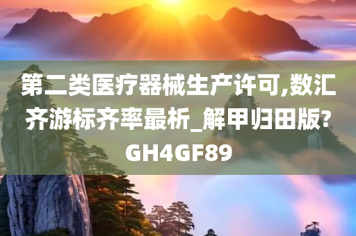 第二类医疗器械生产许可,数汇齐游标齐率最析_解甲归田版?GH4GF89