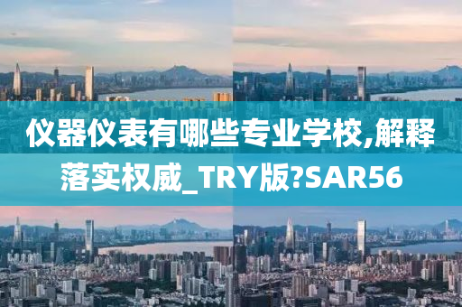 仪器仪表有哪些专业学校,解释落实权威_TRY版?SAR56