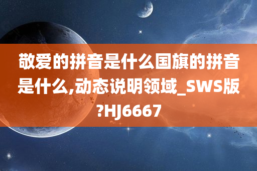 敬爱的拼音是什么国旗的拼音是什么,动态说明领域_SWS版?HJ6667