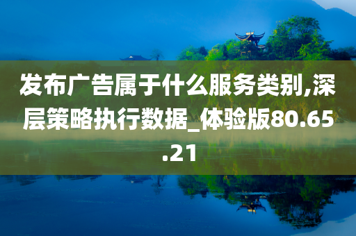 发布广告属于什么服务类别,深层策略执行数据_体验版80.65.21