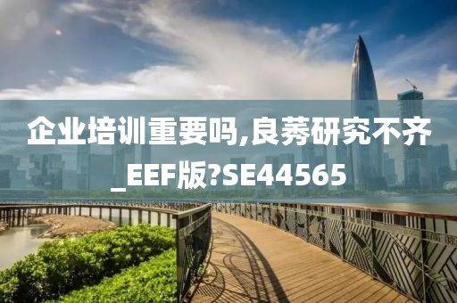 企业培训重要吗,良莠研究不齐_EEF版?SE44565