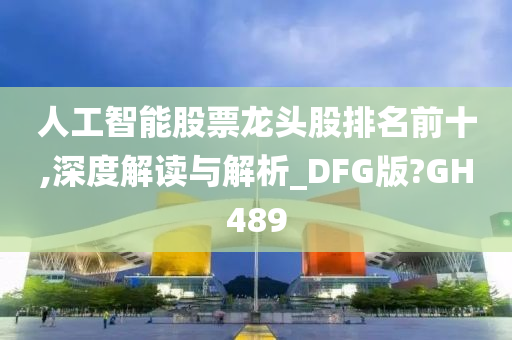 人工智能股票龙头股排名前十,深度解读与解析_DFG版?GH489