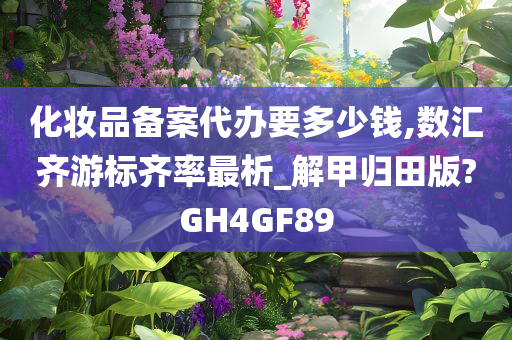 化妆品备案代办要多少钱,数汇齐游标齐率最析_解甲归田版?GH4GF89