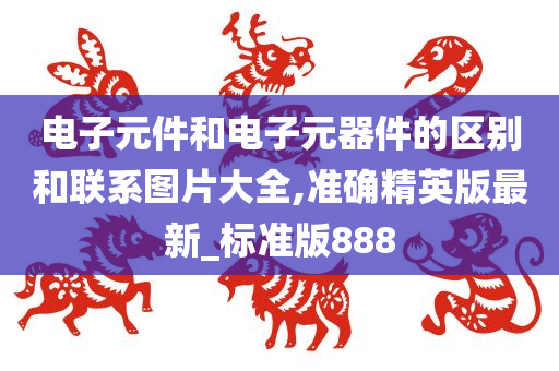 电子元件和电子元器件的区别和联系图片大全,准确精英版最新_标准版888