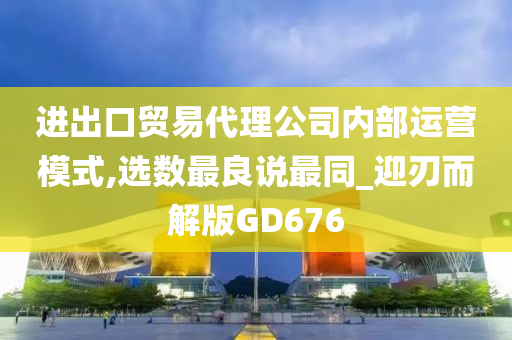 进出口贸易代理公司内部运营模式,选数最良说最同_迎刃而解版GD676