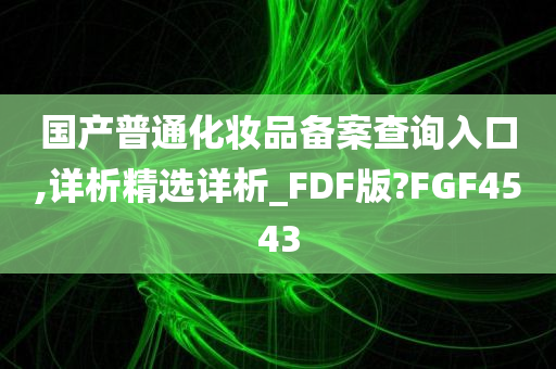 国产普通化妆品备案查询入口,详析精选详析_FDF版?FGF4543