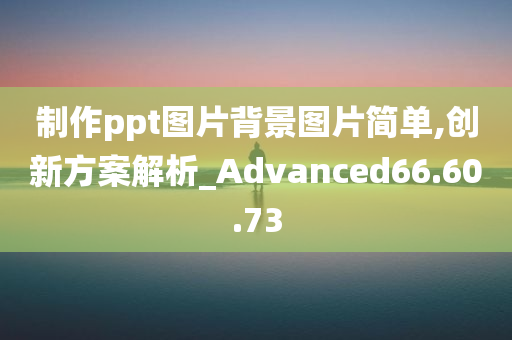 制作ppt图片背景图片简单,创新方案解析_Advanced66.60.73