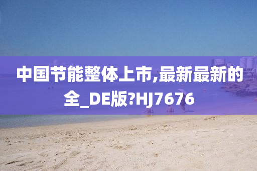 中国节能整体上市,最新最新的全_DE版?HJ7676