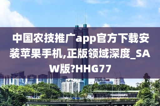 中国农技推广app官方下载安装苹果手机,正版领域深度_SAW版?HHG77