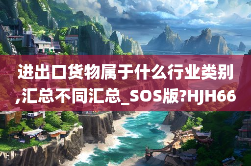 进出口货物属于什么行业类别,汇总不同汇总_SOS版?HJH66