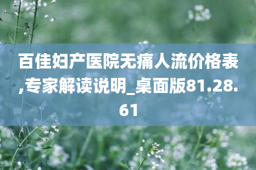 百佳妇产医院无痛人流价格表,专家解读说明_桌面版81.28.61