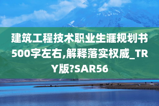 建筑工程技术职业生涯规划书500字左右,解释落实权威_TRY版?SAR56