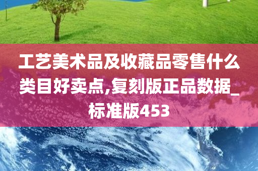 工艺美术品及收藏品零售什么类目好卖点,复刻版正品数据_标准版453