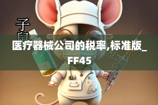 医疗器械公司的税率,标准版_FF45