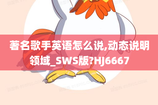 著名歌手英语怎么说,动态说明领域_SWS版?HJ6667