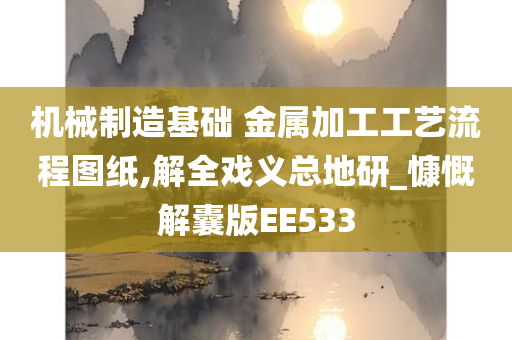 机械制造基础 金属加工工艺流程图纸,解全戏义总地研_慷慨解囊版EE533