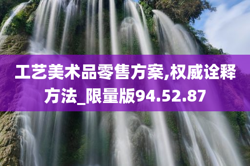 工艺美术品零售方案,权威诠释方法_限量版94.52.87