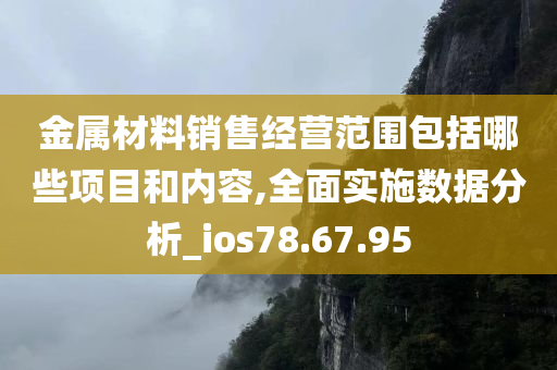 金属材料销售经营范围包括哪些项目和内容,全面实施数据分析_ios78.67.95