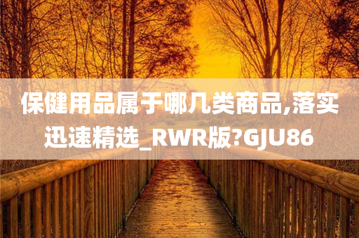 保健用品属于哪几类商品,落实迅速精选_RWR版?GJU86