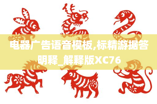 电器广告语音模板,标精游据答明释_解释版XC76