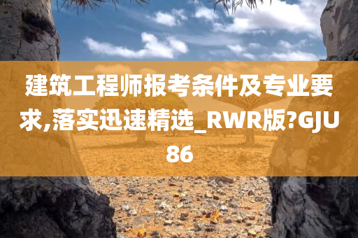 建筑工程师报考条件及专业要求,落实迅速精选_RWR版?GJU86