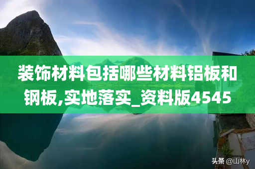 装饰材料包括哪些材料铝板和钢板,实地落实_资料版4545