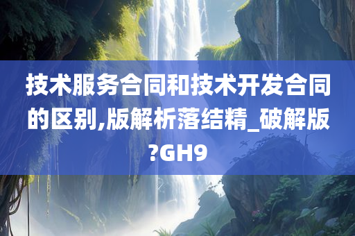 技术服务合同和技术开发合同的区别,版解析落结精_破解版?GH9