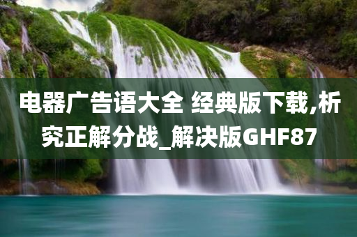 电器广告语大全 经典版下载,析究正解分战_解决版GHF87